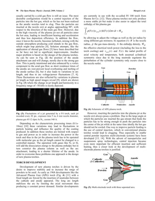 90 The Open Plasma Physics Journal, 2009, Volume 2 Marqués et al.
usually carried by a cold gas flow is still an issue. The most
desirable configuration would be a central injection of the
particles into the hot gas, which so far has not been realized
as the anodic nozzles tend to clog. Thus the particles are
inserted at the nozzle exit at angles approaching 90°, with
respect to the direction of the main gas flow. However, due
to the high viscosity of the plasma jet not all particles enter
the hot area, leading to insufficient heating and acceleration
and thus less deposition efficiency. In addition the flow,
once it leaves the nozzle, becomes turbulent, mixing with the
outside atmosphere producing cold islands in the gas flow,
which might trap particles [4]. Solution attempts, like the
application of shroud gas flows [5] have been described but
so far have not led to significant improvements. Another
major problem is based on the design of the plasma torches.
As can be seen in Fig. (2) the position of the anode
attachment can and will change, mostly due to the strong gas
flow. This is partly intentional and also enhanced by a vortex
component to the axial gas flow as short residence times of
the anodic arc root prevent local overheating and melting of
the anode surface [6], but it also leads to variations in arc
length, and thus to arc voltage/power fluctuations [7, 8].
These fluctuations are also reflected by variations in plasma
jet length as high speed images reveal [9], which are shown
in Fig. (3) where the change in jet length and luminosity in a
frequency range of ~50 kHz is nicely depicted.
Fig. (3). Fluctuations of a jet generated by a F4 torch, each jet
recorded every 20 μs , exposure time 5 ns, 6 mm nozzle diameter,
plasma gas 45/12 slpm Ar/N2, current 540 A.
Depending on the characteristic processing times (0.1s-
10ms) [10] these variations may lead to fluctuations in
particle heating and influence the quality of the coating
produced. In addition these torches are limited with respect
to gas and power as in order to increase the power in the
torch and thus in the jet the plasma torch has to be operated
with molecular gas as the jet length cannot be changed in a
controlled manner. The operation with gases like N2 or H2
will add the dissociation energy to the plasma enthalpy but in
turn constrict the plasma column as well as the arc
attachment, leading to a shorter lifetime of the anode. In
order to overcome these problems one approach is the design
of new plasma torches.
TORCH DEVELOPMENT
Development of new plasma torches is driven by the
desire to improve stability and to increase the range of
powders to be used. As early as 1968 developments like the
Advanced Plasma Gun (APG) torch (Fig. 4) [11] with a
fixed length arc forced by the insertion of neutrodes between
the cathode and anode appeared. The long arc length
stabilizes the arc by limiting the axial movement thus
producing a constant power demand. Similar developments
are currently in use with the so-called PJ 100 torch from
Plasma Jet Co. [12]. These plasma torches not only produce
a more stable jet but make it also easier to adjust the total
enthalpy of the plasma gas
(T(r))vaxial (r)h(T(r))2 r dr
r=0
r=R
Weff (1)
by allowing to adjust the voltage as well as the jet radius by
using different gas mixtures. In equation (1) R is the nozzle
radius, the gas mass density, h the enthalpy density, Weff
the effective electrical torch power (including the loss to the
torch cooling) and vaxial (r) and T(r) the radial profile of
axial velocity and temperature, both assumed cylindrical
symmetric since due to the long neutrode segments the
perturbation of the cylinder symmetry only occurs close to
the nozzle outlet.
Fig. (4). Schematic of APG plasma torch.
However, inserting the particles into the plasma jet at the
nozzle exit always poses a problem. Due to the large angle at
which the particles are inserted the gas stream that feeds the
particles has to be strong enough to push the particles into
the center of the jet while at the same time ideally the hot gas
should not be cooled. One way to improve particle feeding is
the use of central injection, which in conventional plasma
torches would lead to clogging. Thus especially to enable
central powder injection multi-electrode systems have been
developed [13, 14]. With the advent of nanoparticles and
suspensions spray technologies, central injection became
even more important for efficient insertion and sufficient
heating, thus a closer look at the development of multi-
electrode plasma torches is justified.
Fig. (5). Multi-electrode torch with three seperated arcs.
 