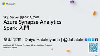 畠山 大有 | Daiyu Hatakeyama | @dahatake
Architect && Software Engineer && Applied Data Scientist
Microsoft Japan
SQL Server 使いのための
Azure Synapse Analytics
Spark 入門
 