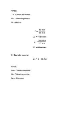 Onde: 
Z = Número de dentes 
D = Diâmetro primitivo 
M = Módulo 
Z3 = 40 mm2,5 mm 
Z3 = 16 dentes 
Z4 = 160 mm2,5 mm 
Z4 = 64 dentes 
b) Diâmetro externo: 
De = D + (2 . ha) 
Onde: 
De = Diâmetro externo 
D = Diâmetro primitivo 
ha = Adendum 
 