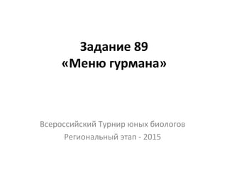 Задание 89
«Меню гурмана»
Всероссийский Турнир юных биологов
Региональный этап - 2015
 
