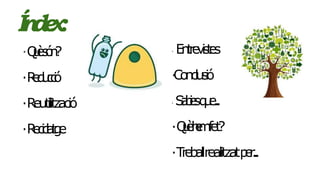 Índex:
·Quèsón?
·Reducció
·Reutilització
·Reciclatge
· Entrevistes
·Conclusió
· Sabiesque...
·Quèhemfet?
·Treballrealitzatper...
 