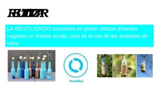 REUTILITZAR
LA REUTILIZACIÓ consisteix en poder utilitzar diverses
vegades un mateix envàs, com és el cas de les ampolles de
vidre.
 
