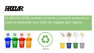 RECICLAR
EL RECICLATGE consistix en tornar a convertir productes ja
usats en productes nous totes les vegades que vulgues.
 