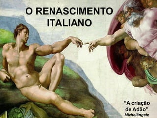 O RENASCIMENTO
ITALIANO
“A criação
de Adão”
Michelângelo
 