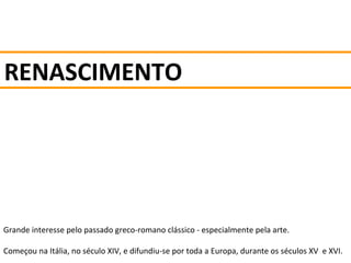 RENASCIMENTO
Grande interesse pelo passado greco-romano clássico - especialmente pela arte.
Começou na Itália, no século XIV, e difundiu-se por toda a Europa, durante os séculos XV e XVI.
 