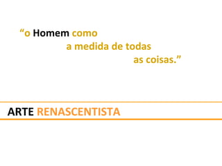 ARTE RENASCENTISTA
“o Homem como
a medida de todas
as coisas.”
 