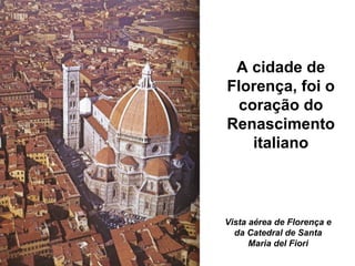 Vista aérea de Florença e
da Catedral de Santa
Maria del Fiori
A cidade de
Florença, foi o
coração do
Renascimento
italiano
 