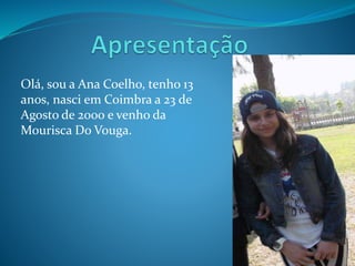 Olá, sou a Ana Coelho, tenho 13
anos, nasci em Coimbra a 23 de
Agosto de 2000 e venho da
Mourisca Do Vouga.

 
