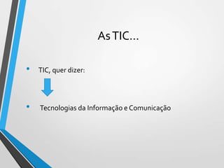 As TIC…
•

TIC, quer dizer:

•

Tecnologias da Informação e Comunicação

 