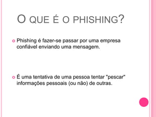 O QUE É O PHISHING?


Phishing é fazer-se passar por uma empresa
confiável enviando uma mensagem.



É uma tentativa de uma pessoa tentar "pescar"
informações pessoais (ou não) de outras.

 