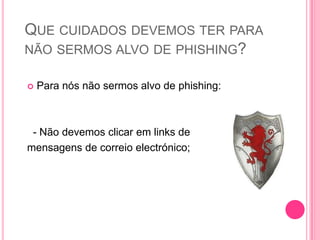QUE CUIDADOS DEVEMOS TER PARA
NÃO SERMOS ALVO DE PHISHING?


Para nós não sermos alvo de phishing:

- Não devemos clicar em links de
mensagens de correio electrónico;

 