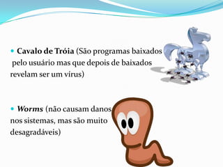  Cavalo de Tróia (São programas baixados

pelo usuário mas que depois de baixados
revelam ser um vírus)

 Worms (não causam danos

nos sistemas, mas são muito
desagradáveis)

 