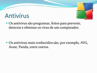Antivírus
 Os antivírus são programas, feitos para prevenir,

detectar e eliminar os vírus de um computador.

 Os antivirus mais conhecidos são, por exemplo, AVG,

Avast, Panda, entre outros.

 