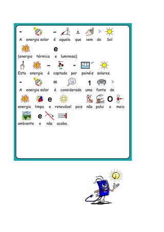 A      energia solar       é aquela       que     vem   do      Sol



(energia    térmica        e     luminosa).



Esta     energia   é captada            por     painéis solares.



A      energia solar       é    considerada       uma   fonte    de



energia    limpa       e   renovável      pois    não polui      o    meio



ambiente      e    não         acaba.
 