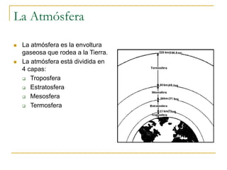 La Atmósfera
 La atmósfera es la envoltura
gaseosa que rodea a la Tierra.
 La atmósfera está dividida en
4 capas:
 Troposfera
 Estratosfera
 Mesosfera
 Termosfera
 