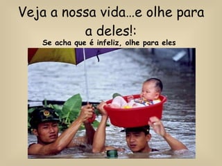 Veja a nossa vida…e olhe para a deles!: Se acha que é infeliz, olhe para eles   