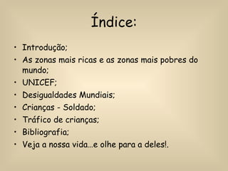 Índice: Introdução; As zonas mais ricas e as zonas mais pobres do mundo; UNICEF; Desigualdades Mundiais; Crianças - Soldado; Tráfico de crianças; Bibliografia; Veja a nossa vida…e olhe para a deles!. 