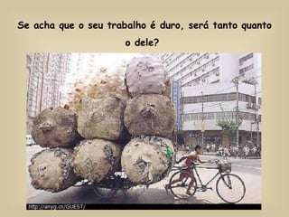 Se acha que o seu trabalho é duro, será tanto quanto o dele?   