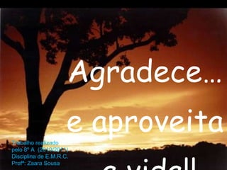 Agradece…  e aproveita  a vida!! Trabalho realizado pelo 8º A  (2010/2011) Disciplina de E.M.R.C. Profª: Zaara Sousa 