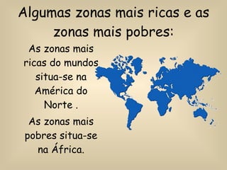 Algumas zonas mais ricas e as zonas mais pobres: As zonas mais ricas do mundos situa-se na América do Norte . As zonas mais pobres situa-se na África. 