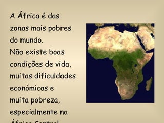 A África é das zonas mais pobres do mundo. Não existe boas condições de vida, muitas dificuldades económicas e muita pobreza, especialmente na África Central. 