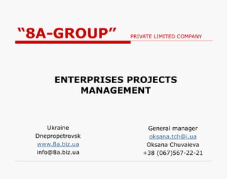 ENTERPRISES PROJECTS
MANAGEMENT
Ukraine
Dnepropetrovsk
www.8a.biz.ua
info@8a.biz.ua
General manager
oksana.tch@i.ua
Oksana Chuvaieva
+38 (067)567-22-21
“8A-GROUP” PRIVATE LIMITED COMPANY
 