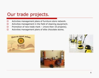Our trade projects.
6
 Activities management plans of furniture store network.
 Activities management in the field of cleaning equipment.
 Promotion of new trade mark – (more then 10 projects).
 Activities management plans of elite chocolate stores.
 