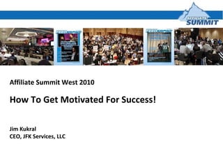 Affiliate Summit West 2010 How To Get Motivated For Success! Jim Kukral CEO, JFK Services, LLC 