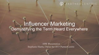 ASW Presentation
Stephanie Harris, Owner & CEO PartnerCentric
Influencer Marketing
Demystifying the Term Heard Everywhere
 