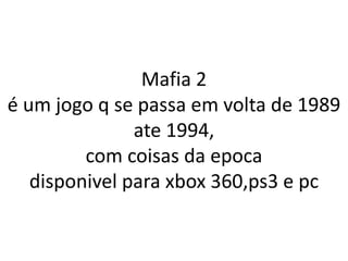 Mafia 2
é um jogo q se passa em volta de 1989
               ate 1994,
         com coisas da epoca
   disponivel para xbox 360,ps3 e pc
 