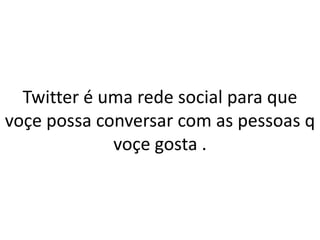 Twitter é uma rede social para que
voçe possa conversar com as pessoas q
             voçe gosta .
 