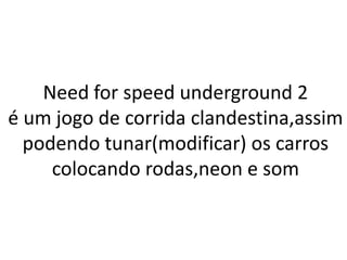 Need for speed underground 2
é um jogo de corrida clandestina,assim
  podendo tunar(modificar) os carros
     colocando rodas,neon e som
 