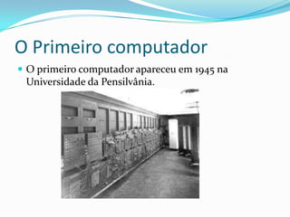 O Primeiro computador
 O primeiro computador apareceu em 1945 na
Universidade da Pensilvânia.
 