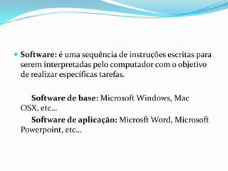  Software: é uma sequência de instruções escritas para
serem interpretadas pelo computador com o objetivo
de realizar específicas tarefas.
Software de base: Microsoft Windows, Mac
OSX, etc…
Software de aplicação: Microsft Word, Microsoft
Powerpoint, etc…
 
