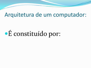 Arquitetura de um computador:
É constituído por:
 