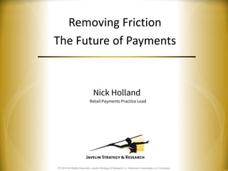 © 2014 All Rights Reserved. Javelin Strategy & Research, a Greenwich Associates LLC Company
Removing Friction
The Future of Payments
Nick Holland
Retail Payments Practice Lead
 