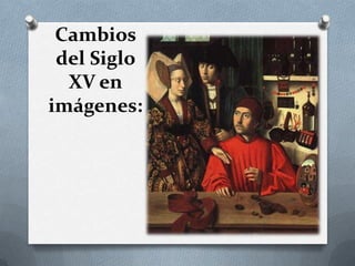 Cambios
del Siglo
XV en
imágenes:
 