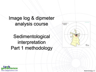 Sedimentology 1/1
Image log & dipmeter
analysis course
Sedimentological
interpretation
Part 1 methodology
 