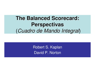 The Balanced Scorecard:
      Perspectivas
(Cuadro de Mando Integral)
                 Integral

      Robert S. Kaplan
      David P. Norton
 