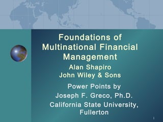 1
Foundations of
Multinational Financial
Management
Alan Shapiro
John Wiley & Sons
Power Points by
Joseph F. Greco, Ph.D.
California State University,
Fullerton
 