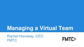Managing a Virtual Team
Rachel Honoway, CEO
FMTC
 