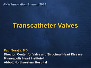 Transcatheter Valves
Paul Sorajja, MD
Director, Center for Valve and Structural Heart Disease
Minneapolis Heart Institute®
Abbott Northwestern Hospital
ANW Innovation Summit 2015
 