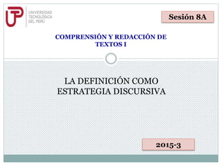 COMPRENSIÓN Y REDACCIÓN DE
TEXTOS I
LA DEFINICIÓN COMO
ESTRATEGIA DISCURSIVA
Sesión 8A
2015-3
 