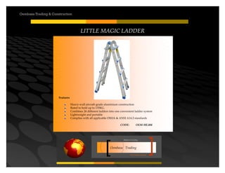 Your road to success
Oembasa Trading
Masters in Creating
Oembasa Trading & Construction
LITTLE MAGIC LADDER
Features
Heavy-wall aircraft-grade aluminium construction
Rated to hold up to 135KG.
Combines 24 different ladders into one convenient ladder system
Lightweight and portable
Complies with all applicable OSHA & ANSI A14.2 standards
CODE: OEM-ML404
 