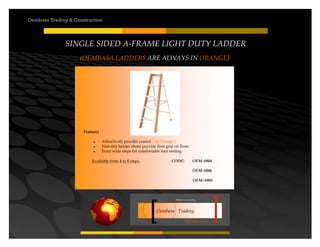 Your road to success
Oembasa Trading
Masters in Creating
Oembasa Trading & Construction
Features
Attractively powder coated. ( In Orange )
Non-slip ladder shoes provide firm grip on floor.
Extra wide steps for comfortable foot resting.
Available from 4 to 8 steps. CODE: OEM-S004
OEM-S006
OEM–S008
SINGLE SIDED A-FRAME LIGHT DUTY LADDER
(OEMBASA LADDERS ARE ALWAYS IN ORANGE)
 