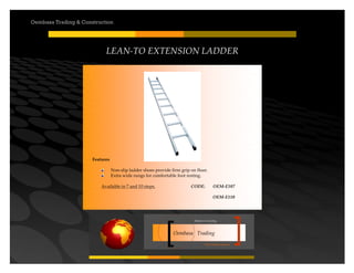 Your road to success
Oembasa Trading
Masters in Creating
Oembasa Trading & Construction
LEAN-TO EXTENSION LADDER
Features
Non-slip ladder shoes provide firm grip on floor.
Extra wide rungs for comfortable foot resting.
Available in 7 and 10 steps. CODE: OEM-E107
OEM-E110
 