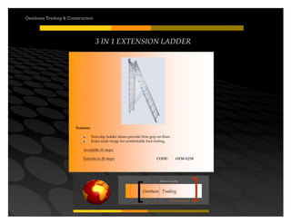 Your road to success
Oembasa Trading
Masters in Creating
Oembasa Trading & Construction
3 IN 1 EXTENSION LADDER
Features
Non-slip ladder shoes provide firm grip on floor.
Extra wide rungs for comfortable foot resting.
	
 	
 	
 	
 	
 	
 	
 	
 	
 Available 10 steps.
Extends to 20 steps. CODE: OEM-E210
 