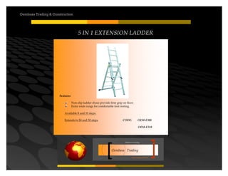 Your road to success
Oembasa Trading
Masters in Creating
Oembasa Trading & Construction
5 IN 1 EXTENSION LADDER
Features
Non-slip ladder shoes provide firm grip on floor.
Extra wide rungs for comfortable foot resting.
	
 	
 	
 	
 	
 	
 	
 	
 Available 8 and 10 steps.
Extends to 24 and 30 steps CODE: OEM-E308
OEM-E310
 
