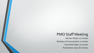 PMO Staff Meeting
GetYour Floats!: 10 minutes
Birthdays / Announcements: 5 minutes
Around theTable: 15 minutes
Presentation: Up to 60 minutes
 