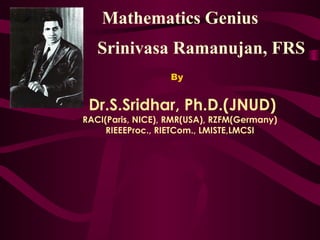 Mathematics Genius
Srinivasa Ramanujan, FRS
By
Dr.S.Sridhar, Ph.D.(JNUD)
RACI(Paris, NICE), RMR(USA), RZFM(Germany)
RIEEEProc., RIETCom., LMISTE,LMCSI
 